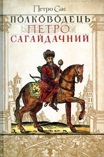 Шаблею і хрестом: рецензія на книжку Петра Саса «Полководець Петро Сагайдачний»